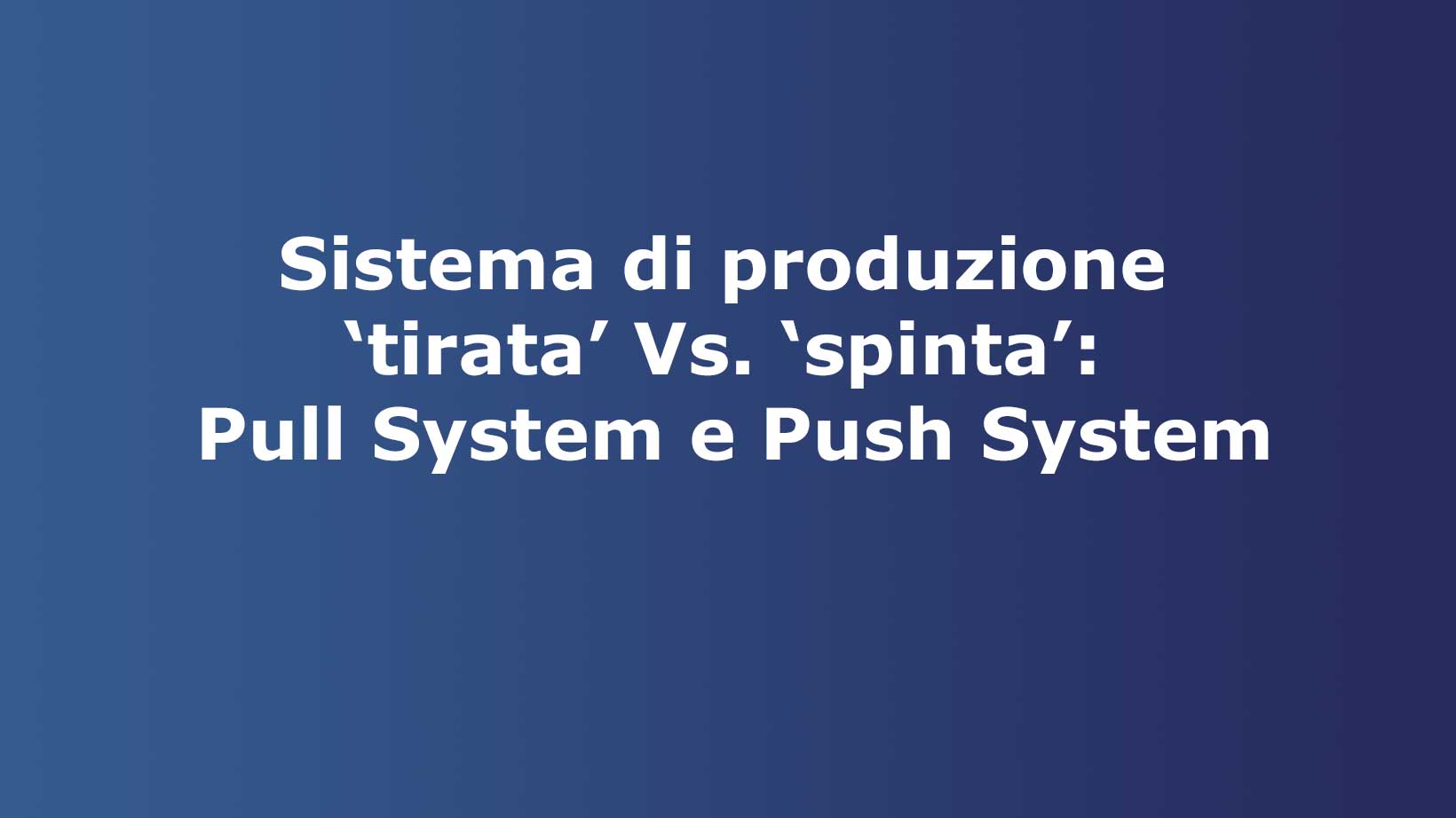 Sistema di produzione ‘tirata’ Vs. ‘spinta’: Pull System e Push System