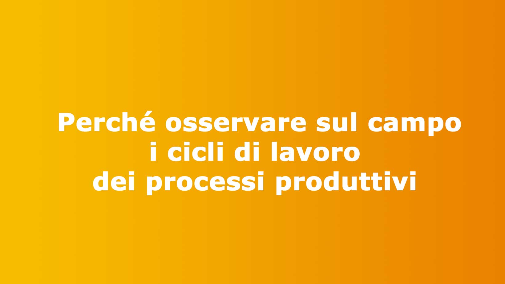 Perché osservare sul campo i cicli di lavoro dei processi produttivi