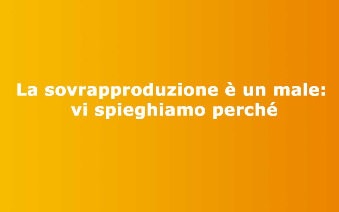 La sovrapproduzione è un male: vi spieghiamo perché